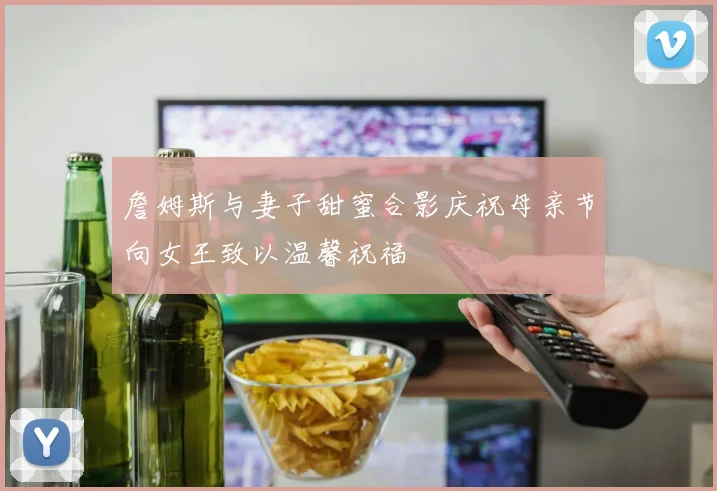 詹姆斯与妻子甜蜜合影庆祝母亲节向女王致以温馨祝福